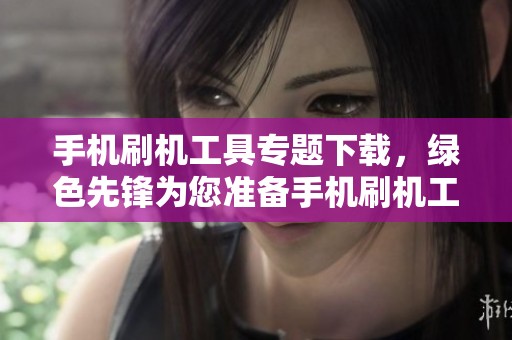 手机刷机工具专题下载，绿色先锋为您准备手机刷机工具合集下载