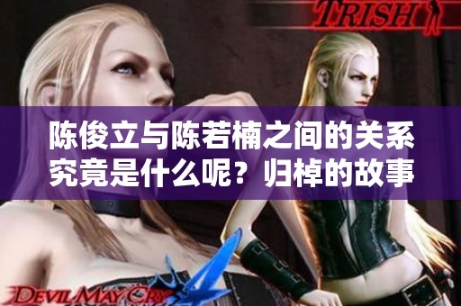 陈俊立与陈若楠之间的关系究竟是什么呢？归棹的故事揭示了他们的联系。