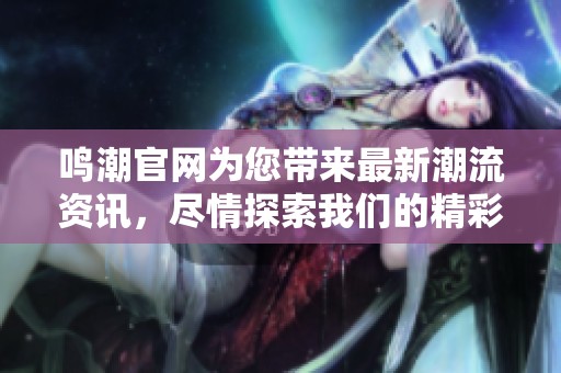 鸣潮官网为您带来最新潮流资讯，尽情探索我们的精彩内容与服务。