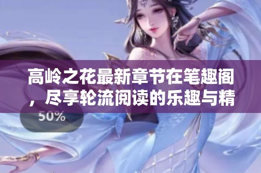 高岭之花最新章节在笔趣阁，尽享轮流阅读的乐趣与精彩故事。
