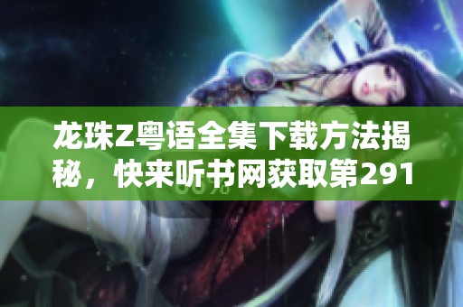龙珠Z粤语全集下载方法揭秘，快来听书网获取第291集吧