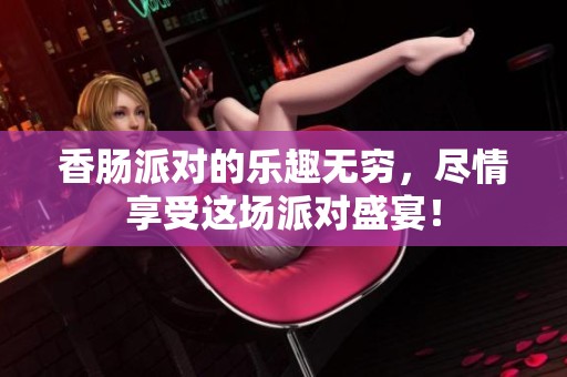 香肠派对的乐趣无穷，尽情享受这场派对盛宴！