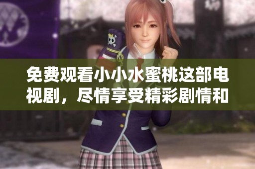 免费观看小小水蜜桃这部电视剧，尽情享受精彩剧情和甜美时光
