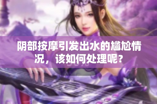 阴部按摩引发出水的尴尬情况，该如何处理呢？