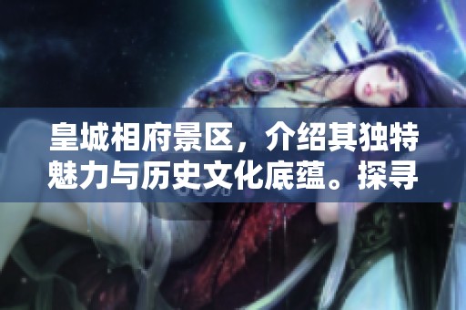 皇城相府景区，介绍其独特魅力与历史文化底蕴。探寻皇城相府，感受景区的丰富内涵。