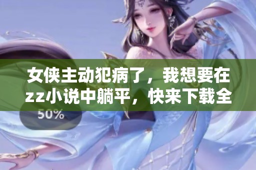 女侠主动犯病了，我想要在zz小说中躺平，快来下载全本吧