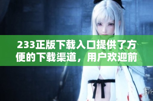 233正版下载入口提供了方便的下载渠道，用户欢迎前来体验精彩内容