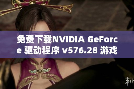 免费下载NVIDIA GeForce 驱动程序 v576.28 游戏准备版本，让你尽享游戏乐趣