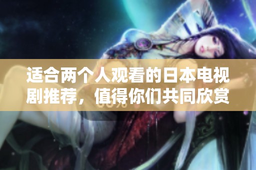 适合两个人观看的日本电视剧推荐，值得你们共同欣赏的精彩作品