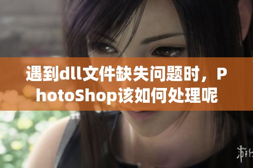 遇到dll文件缺失问题时，PhotoShop该如何处理呢