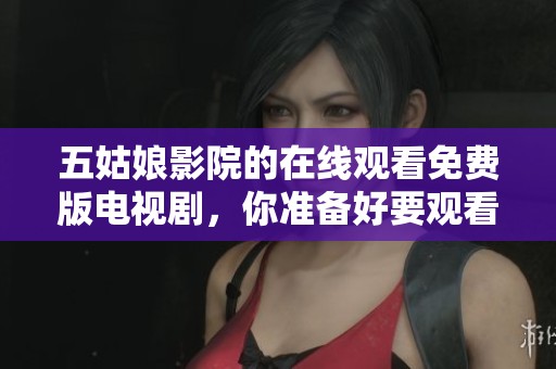 五姑娘影院的在线观看免费版电视剧，你准备好要观看了吗