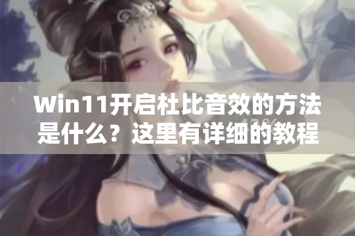 Win11开启杜比音效的方法是什么？这里有详细的教程为你解答