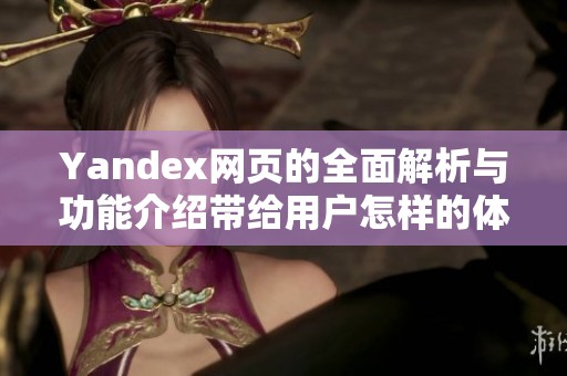 Yandex网页的全面解析与功能介绍带给用户怎样的体验和便利呢