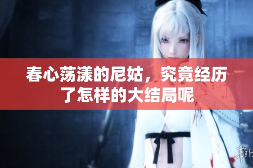 春心荡漾的尼姑，究竟经历了怎样的大结局呢