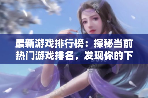 最新游戏排行榜：探秘当前热门游戏排名，发现你的下一个心仪之选！