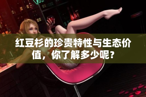 红豆杉的珍贵特性与生态价值，你了解多少呢？