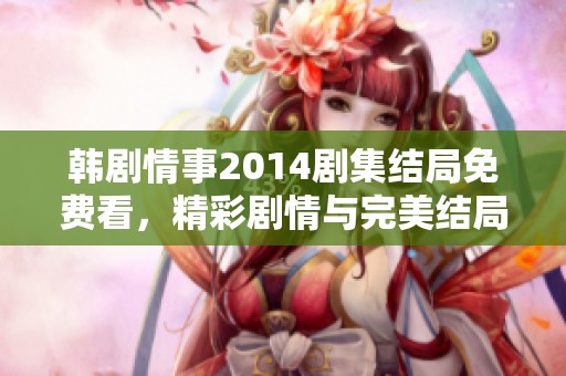 韩剧情事2014剧集结局免费看，精彩剧情与完美结局等你来体验！