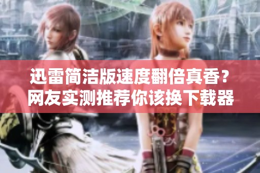 迅雷简洁版速度翻倍真香？网友实测推荐你该换下载器了