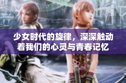 少女时代的旋律，深深触动着我们的心灵与青春记忆