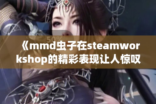 《mmd虫子在steamworkshop的精彩表现让人惊叹，最新好看的小说作品推荐》