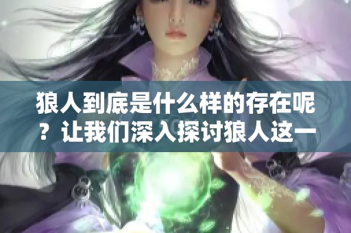 狼人到底是什么样的存在呢？让我们深入探讨狼人这一神秘的生物。