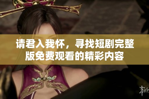 请君入我怀，寻找短剧完整版免费观看的精彩内容
