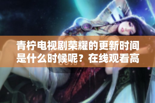 青柠电视剧荣耀的更新时间是什么时候呢？在线观看高清的方式有哪些？