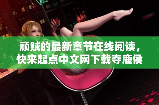 顽贼的最新章节在线阅读，快来起点中文网下载夺鹿侯的txt文件