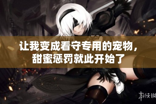 让我变成看守专用的宠物，甜蜜惩罚就此开始了