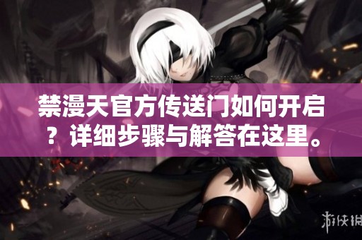 禁漫天官方传送门如何开启？详细步骤与解答在这里。