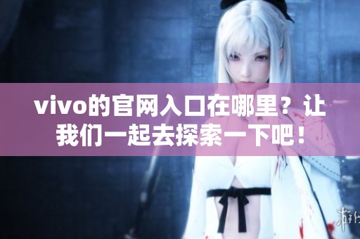 vivo的官网入口在哪里？让我们一起去探索一下吧！
