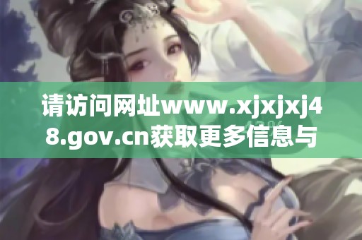 请访问网址www.xjxjxj48.gov.cn获取更多信息与更新内容