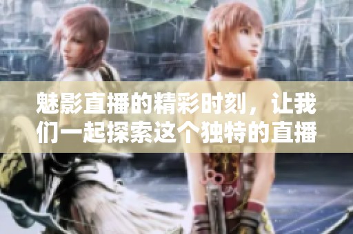 魅影直播的精彩时刻，让我们一起探索这个独特的直播世界吧！