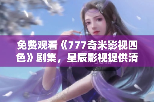免费观看《777奇米影视四色》剧集，星辰影视提供清晰无广告的观看体验