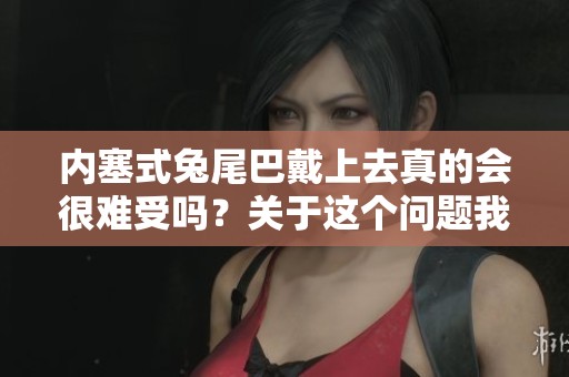 内塞式兔尾巴戴上去真的会很难受吗？关于这个问题我们来探讨一下。