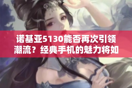 诺基亚5130能否再次引领潮流？经典手机的魅力将如何重现