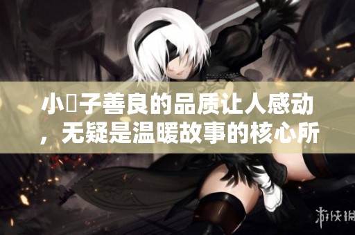 小峓子善良的品质让人感动，无疑是温暖故事的核心所在