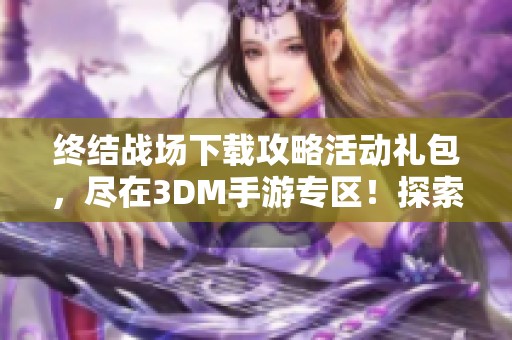终结战场下载攻略活动礼包，尽在3DM手游专区！探索终结战场的精彩内容！