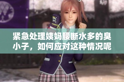 紧急处理姨妈腰断水多的臭小子，如何应对这种情况呢