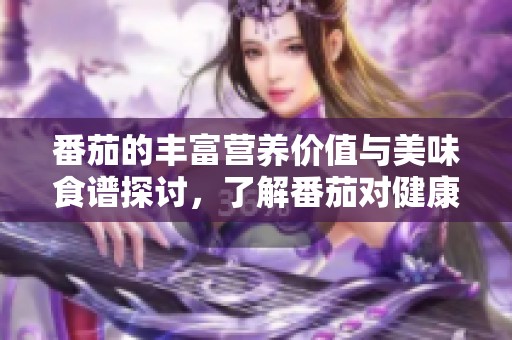 番茄的丰富营养价值与美味食谱探讨，了解番茄对健康的积极影响