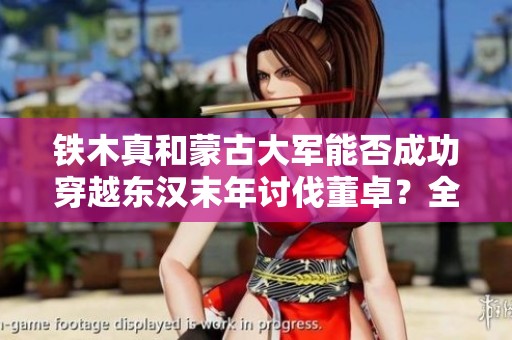 铁木真和蒙古大军能否成功穿越东汉末年讨伐董卓？全面战争三国带来挑战！
