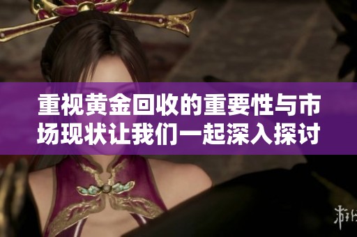 重视黄金回收的重要性与市场现状让我们一起深入探讨分析