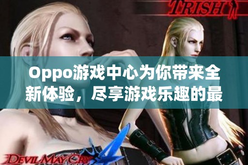 Oppo游戏中心为你带来全新体验，尽享游戏乐趣的最佳平台