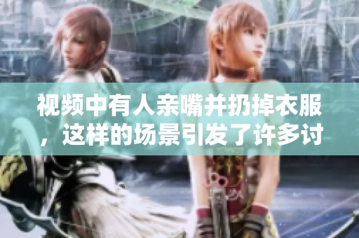 视频中有人亲嘴并扔掉衣服，这样的场景引发了许多讨论与热议
