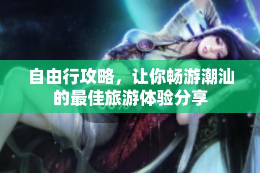 自由行攻略，让你畅游潮汕的最佳旅游体验分享