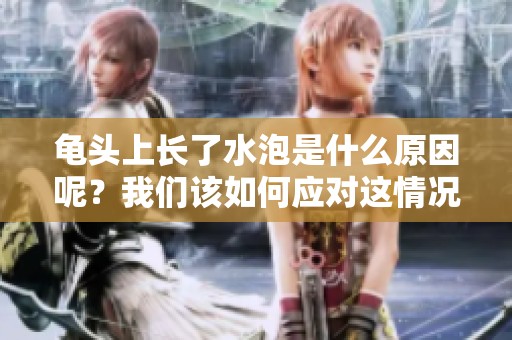 龟头上长了水泡是什么原因呢？我们该如何应对这情况呢？