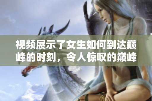 视频展示了女生如何到达巅峰的时刻，令人惊叹的巅峰时刻让人生敬佩。