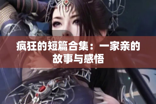 疯狂的短篇合集：一家亲的故事与感悟
