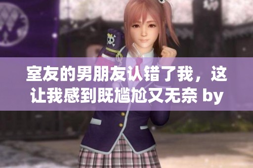 室友的男朋友认错了我，这让我感到既尴尬又无奈 by墨庭深小说