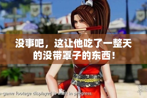 没事吧，这让他吃了一整天的没带罩子的东西！
